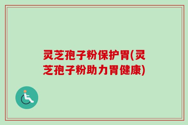 灵芝孢子粉保护胃(灵芝孢子粉助力胃健康)
