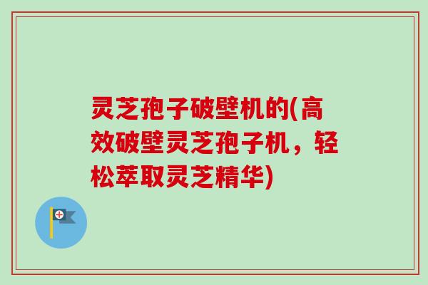 灵芝孢子破壁机的(高效破壁灵芝孢子机，轻松萃取灵芝精华)