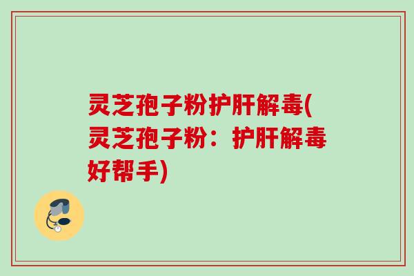 灵芝孢子粉护肝解毒(灵芝孢子粉：护肝解毒好帮手)