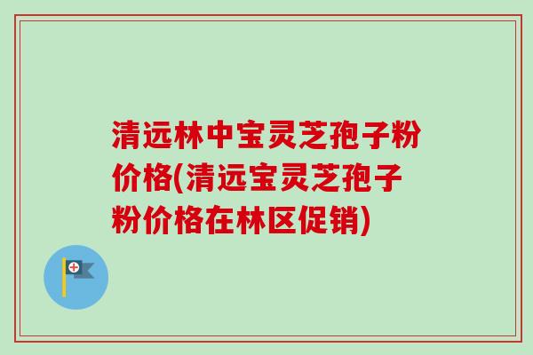 清远林中宝灵芝孢子粉价格(清远宝灵芝孢子粉价格在林区促销)