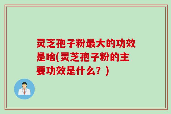 灵芝孢子粉大的功效是啥(灵芝孢子粉的主要功效是什么?) 灵芝孢子粉大的功效是啥(灵芝孢子粉的主要功效是什么?)