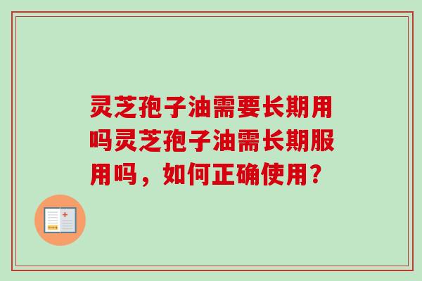 灵芝孢子油需要长期用吗灵芝孢子油需长期服用吗，如何正确使用？