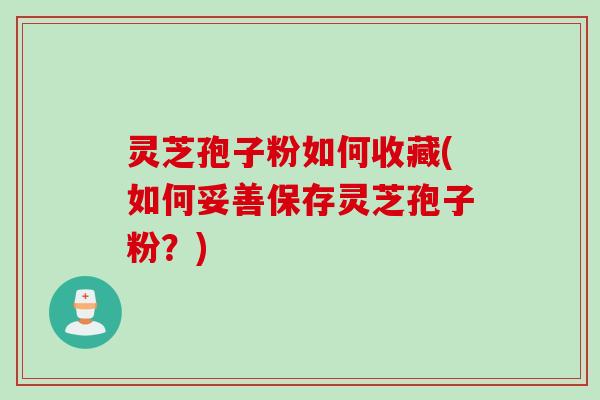 灵芝孢子粉如何收藏(如何妥善保存灵芝孢子粉？)