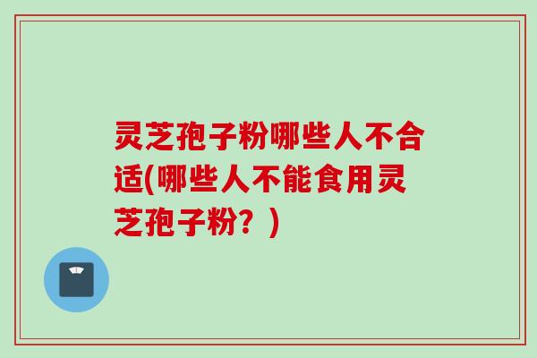 灵芝孢子粉哪些人不合适(哪些人不能食用灵芝孢子粉？)