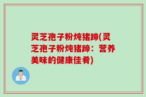 灵芝孢子粉炖猪蹄(灵芝孢子粉炖猪蹄：营养美味的健康佳肴)