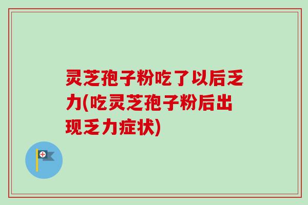 灵芝孢子粉吃了以后乏力(吃灵芝孢子粉后出现乏力症状)