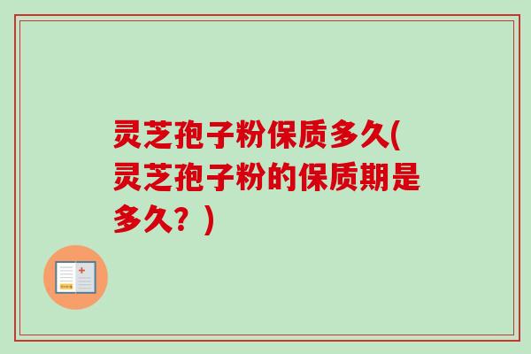 灵芝孢子粉保质多久(灵芝孢子粉的保质期是多久?) 灵芝孢子粉保质多久(灵芝孢子粉的保质期是多久?)
