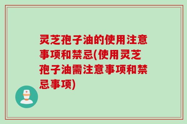 灵芝孢子油的使用注意事项和禁忌(使用灵芝孢子油需注意事项和禁忌事项)