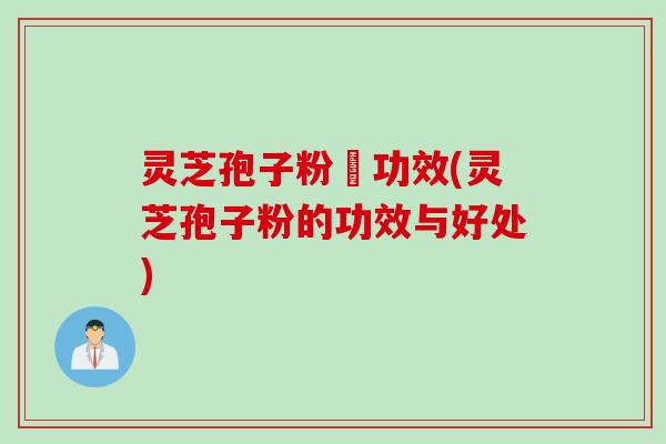 灵芝孢子粉旳功效(灵芝孢子粉的功效与好处)