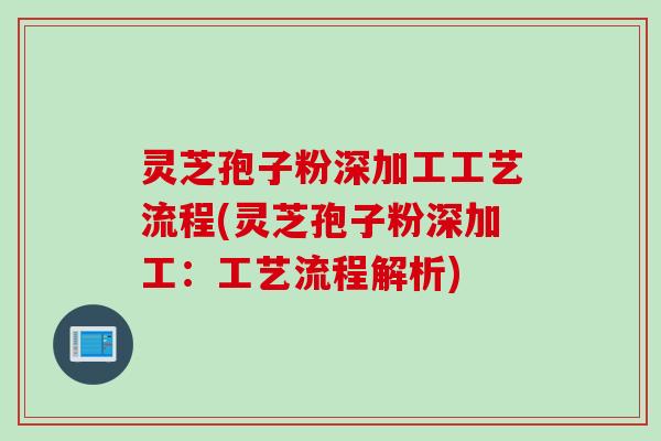 灵芝孢子粉深加工工艺流程(灵芝孢子粉深加工：工艺流程解析)