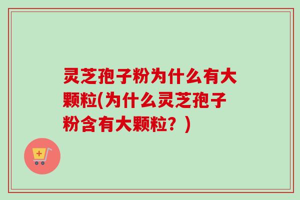 灵芝孢子粉为什么有大颗粒(为什么灵芝孢子粉含有大颗粒？)