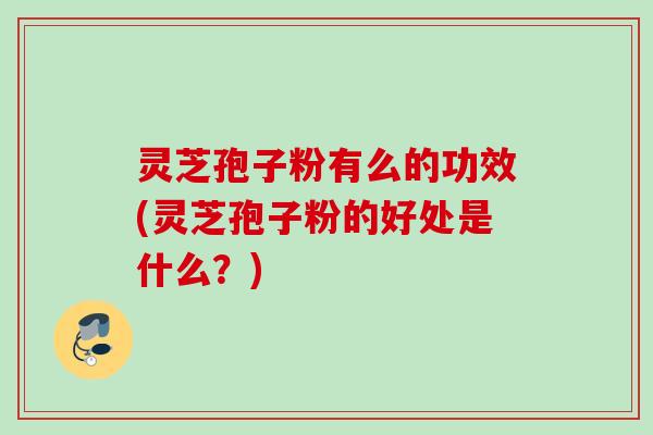 灵芝孢子粉有么的功效(灵芝孢子粉的好处是什么？)