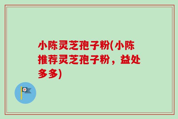 小陈灵芝孢子粉(小陈推荐灵芝孢子粉,益处多多) 小陈灵芝孢子粉(小陈推荐灵芝孢子粉,益处多多)