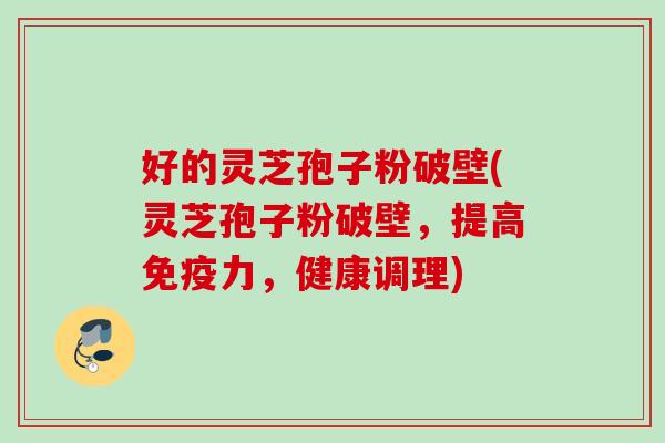好的灵芝孢子粉破壁(灵芝孢子粉破壁，提高免疫力，健康调理)