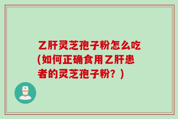乙肝灵芝孢子粉怎么吃(如何正确食用乙肝患者的灵芝孢子粉？)