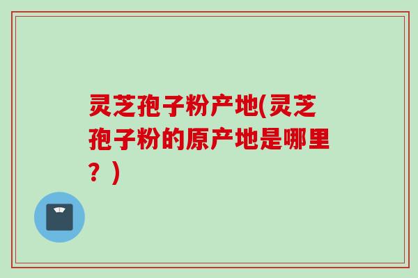 灵芝孢子粉产地(灵芝孢子粉的原产地是哪里?) 灵芝孢子粉产地(灵芝孢子粉的原产地是哪里?)