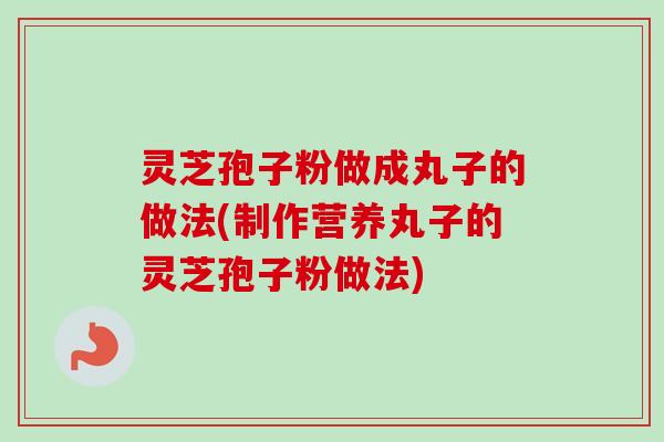 灵芝孢子粉做成丸子的做法(制作营养丸子的灵芝孢子粉做法) 灵芝孢子粉做成丸子的做法(制作营养丸子的灵芝孢子粉做法)
