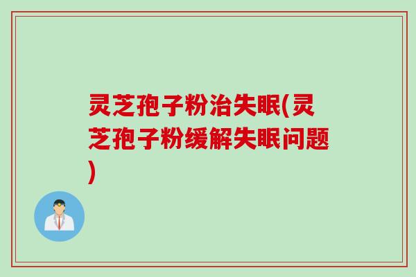 灵芝孢子粉(灵芝孢子粉缓解问题)