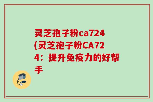 灵芝孢子粉ca724(灵芝孢子粉CA724：提升免疫力的好帮手
