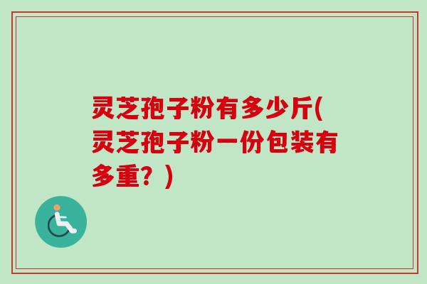 灵芝孢子粉有多少斤(灵芝孢子粉一份包装有多重？)