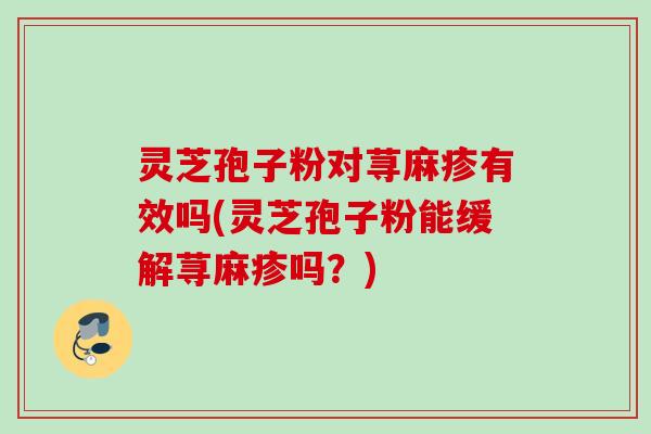灵芝孢子粉对荨麻疹有效吗(灵芝孢子粉能缓解荨麻疹吗？)
