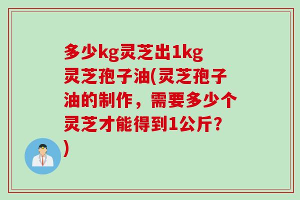 多少kg灵芝出1kg灵芝孢子油(灵芝孢子油的制作，需要多少个灵芝才能得到1公斤？)
