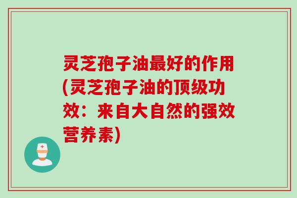 灵芝孢子油最好的作用(灵芝孢子油的顶级功效：来自大自然的强效营养素)