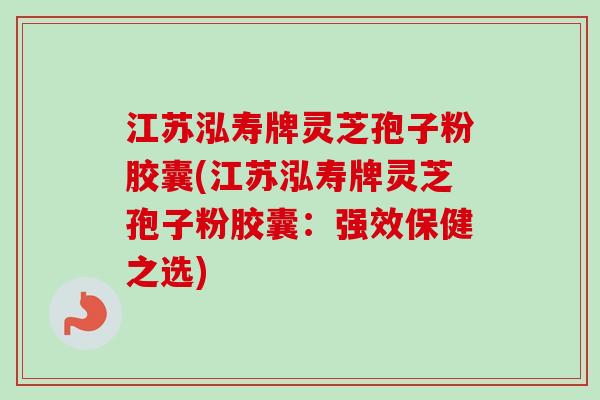 江苏泓寿牌灵芝孢子粉胶囊(江苏泓寿牌灵芝孢子粉胶囊:强效保健之选) 江苏泓寿牌灵芝孢子粉胶囊(江苏泓寿牌灵芝孢子粉胶囊:强效保健之选)