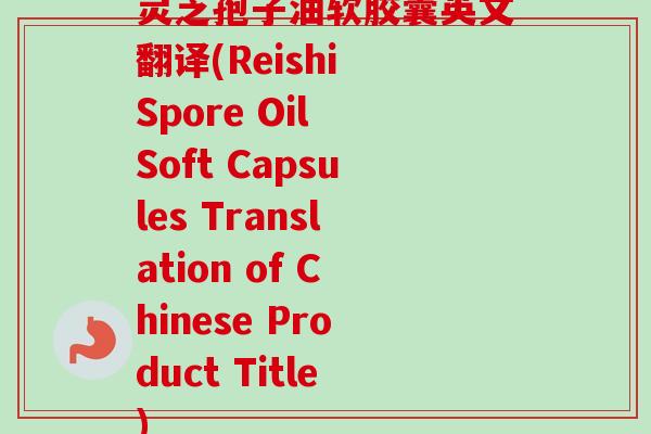 灵芝孢子油软胶囊英文翻译(Reishi Spore Oil Soft Capsules Translation of Chinese Product Title)