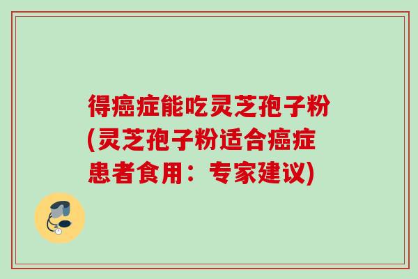 得癌症能吃灵芝孢子粉(灵芝孢子粉适合癌症患者食用：专家建议)