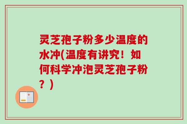 灵芝孢子粉多少温度的水冲(温度有讲究！如何科学冲泡灵芝孢子粉？)