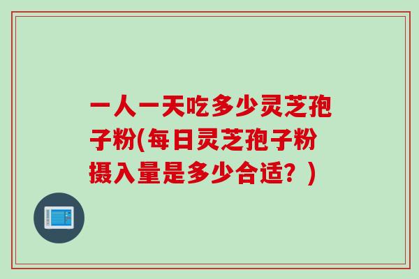 一人一天吃多少灵芝孢子粉(每日灵芝孢子粉摄入量是多少合适？)