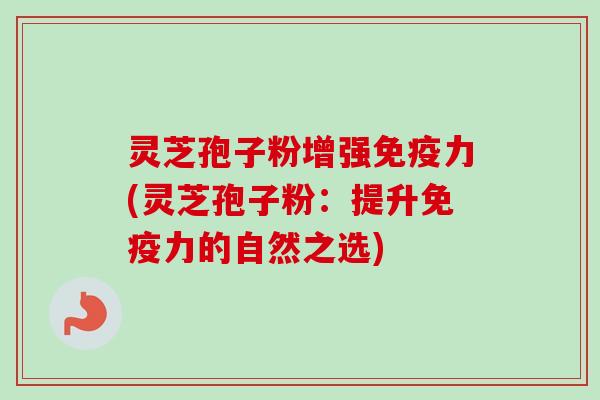 灵芝孢子粉增强免疫力(灵芝孢子粉:提升免疫力的自然之选) 灵芝孢子粉增强免疫力(灵芝孢子粉:提升免疫力的自然之选)