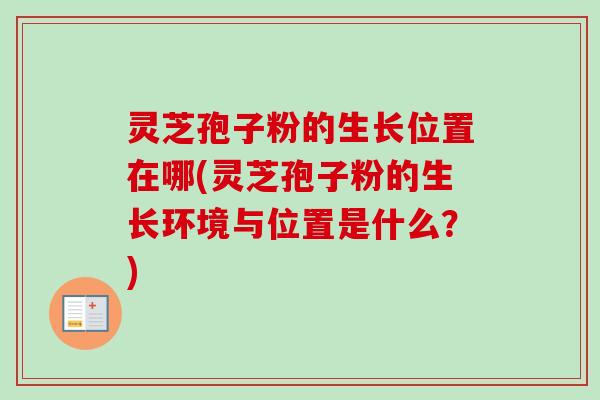 灵芝孢子粉的生长位置在哪(灵芝孢子粉的生长环境与位置是什么?) 灵芝孢子粉的生长位置在哪(灵芝孢子粉的生长环境与位置是什么?)