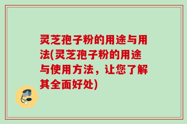 灵芝孢子粉的用途与用法(灵芝孢子粉的用途与使用方法，让您了解其全面好处)