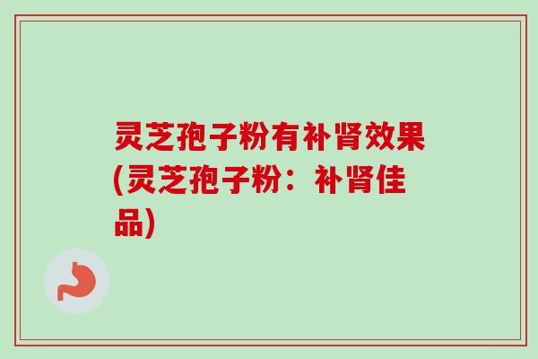 灵芝孢子粉有补肾效果(灵芝孢子粉：补肾佳品)