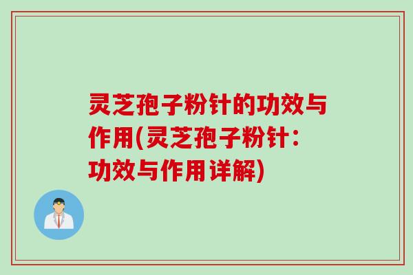 灵芝孢子粉针的功效与作用(灵芝孢子粉针：功效与作用详解)