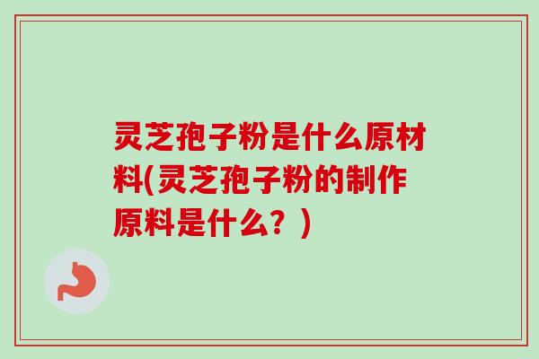 灵芝孢子粉是什么原材料(灵芝孢子粉的制作原料是什么？)