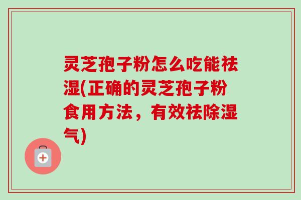 灵芝孢子粉怎么吃能祛湿(正确的灵芝孢子粉食用方法，有效祛除湿气)