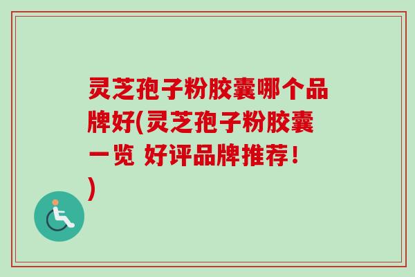 灵芝孢子粉胶囊哪个品牌好(灵芝孢子粉胶囊一览 好评品牌推荐！)