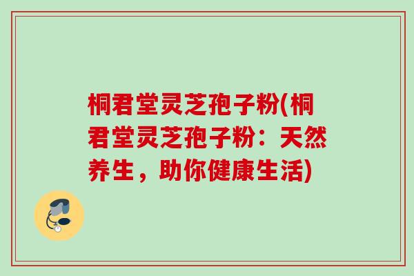 桐君堂灵芝孢子粉(桐君堂灵芝孢子粉:天然养生,助你健康生活) 桐君堂灵芝孢子粉(桐君堂灵芝孢子粉:天然养生,助你健康生活)