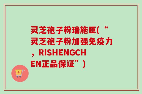 灵芝孢子粉瑞施臣(“灵芝孢子粉加强免疫力，RISHENGCHEN正品保证”)