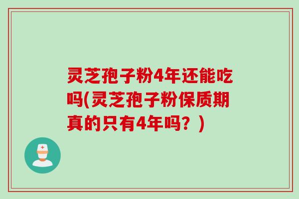 灵芝孢子粉4年还能吃吗(灵芝孢子粉保质期真的只有4年吗？)