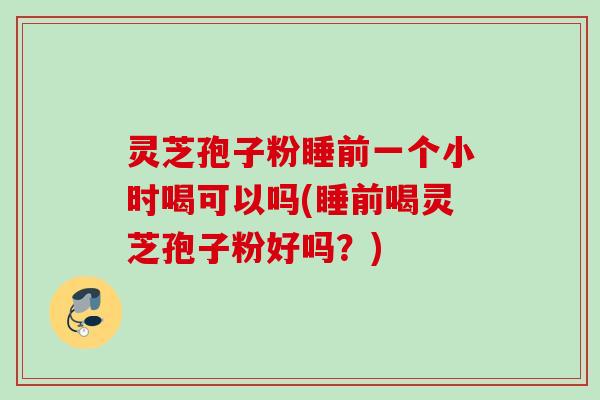灵芝孢子粉睡前一个小时喝可以吗(睡前喝灵芝孢子粉好吗?) 灵芝孢子粉睡前一个小时喝可以吗(睡前喝灵芝孢子粉好吗?)