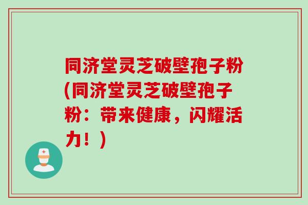 同济堂灵芝破壁孢子粉(同济堂灵芝破壁孢子粉:带来健康,闪耀活力!) 同济堂灵芝破壁孢子粉(同济堂灵芝破壁孢子粉:带来健康,闪耀活力!)