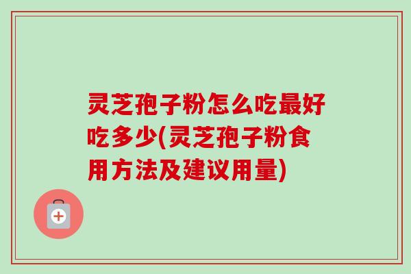 灵芝孢子粉怎么吃最好吃多少(灵芝孢子粉食用方法及建议用量)