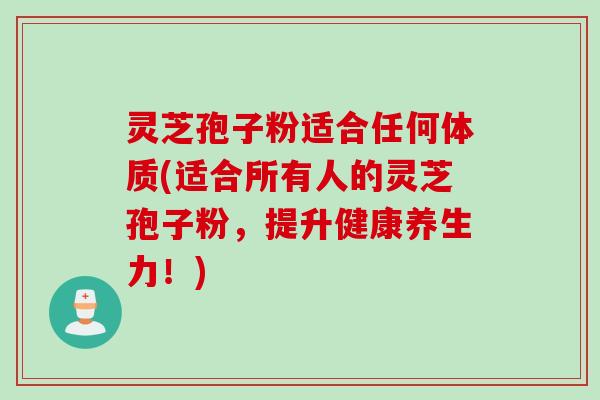 灵芝孢子粉适合任何体质(适合所有人的灵芝孢子粉，提升健康养生力！)