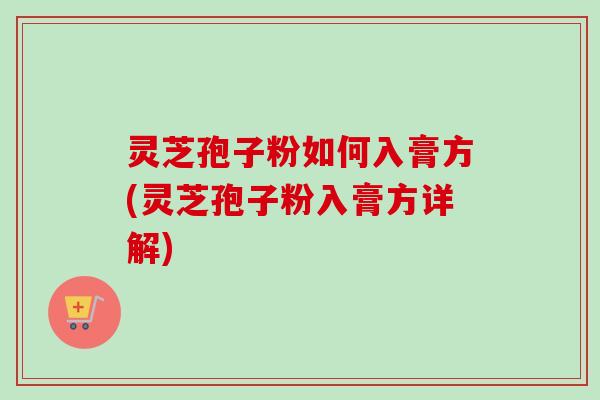 灵芝孢子粉如何入膏方(灵芝孢子粉入膏方详解)