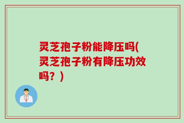 灵芝孢子粉能降压吗(灵芝孢子粉有降压功效吗？)