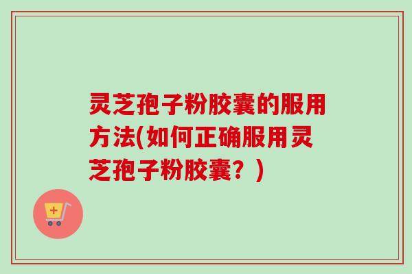 灵芝孢子粉胶囊的服用方法(如何正确服用灵芝孢子粉胶囊？)